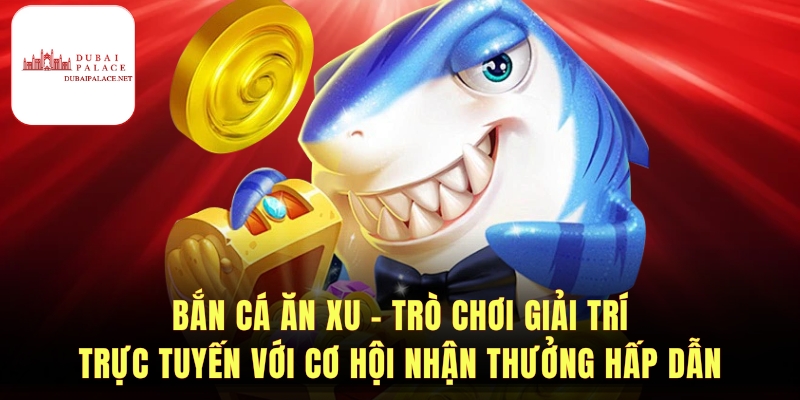 Bắn Cá Ăn Xu - Trải Nghiệm Game Giải Trí Hấp Dẫn 