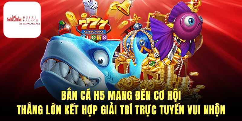 Bắn cá H5 hấp dẫn nhờ chơi nhanh, dễ trúng thưởng.